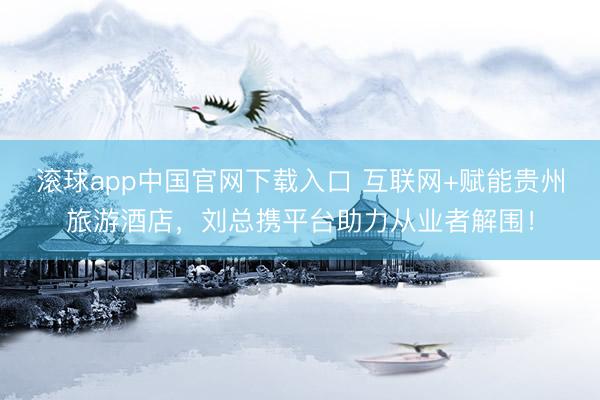 滚球app中国官网下载入口 互联网+赋能贵州旅游酒店，刘总携平台助力从业者解围！