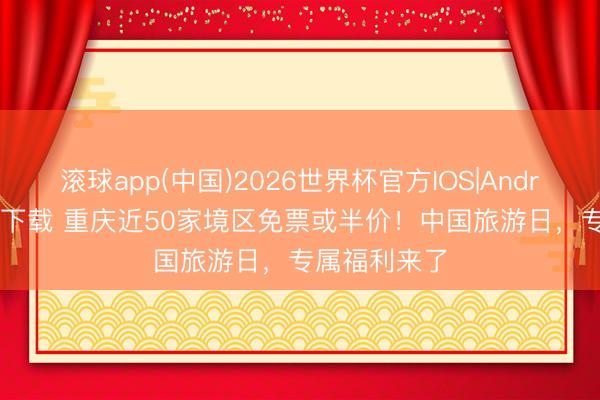 滚球app(中国)2026世界杯官方IOS|Android手机app下载 重庆近50家境区免票或半价！中国旅游日，专属福利来了