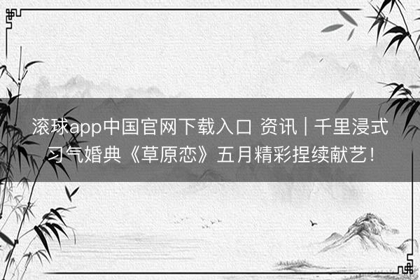 滚球app中国官网下载入口 资讯 | 千里浸式习气婚典《草原恋》五月精彩捏续献艺！
