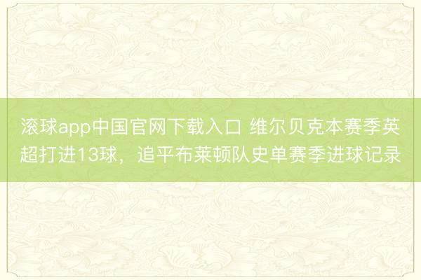 滚球app中国官网下载入口 维尔贝克本赛季英超打进13球，追平布莱顿队史单赛季进球记录