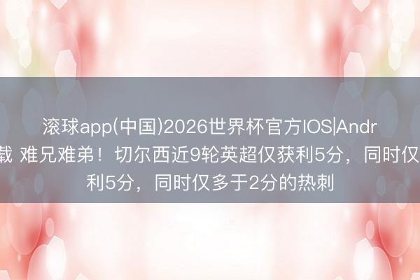 滚球app(中国)2026世界杯官方IOS|Android手机app下载 难兄难弟！切尔西近9轮英超仅获利5分，同时仅多于2分的热刺