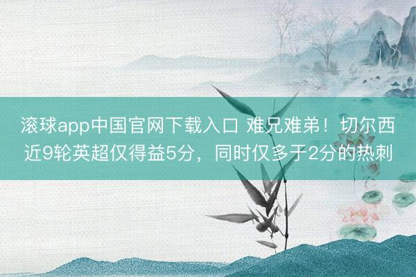 滚球app中国官网下载入口 难兄难弟！切尔西近9轮英超仅得益5分，同时仅多于2分的热刺