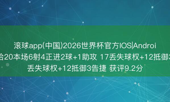 滚球app(中国)2026世界杯官方IOS|Android手机app下载 恰20本场6射4正进2球+1助攻 17丢失球权+12抵御3告捷 获评9.2分