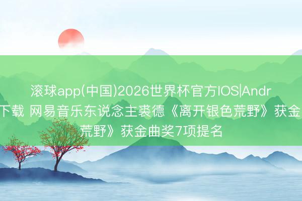 滚球app(中国)2026世界杯官方IOS|Android手机app下载 网易音乐东说念主裘德《离开银色荒野》获金曲奖7项提名