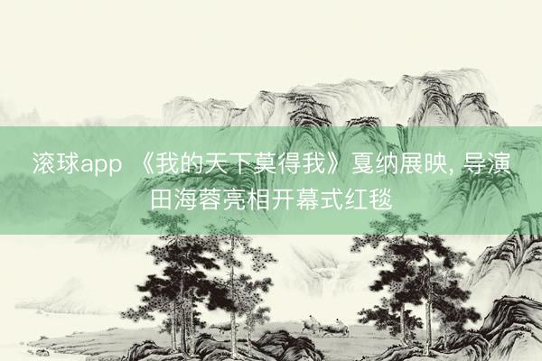 滚球app 《我的天下莫得我》戛纳展映， 导演田海蓉亮相开幕式红毯