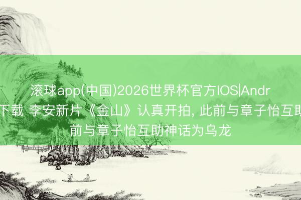 滚球app(中国)2026世界杯官方IOS|Android手机app下载 李安新片《金山》认真开拍， 此前与章子怡互助神话为乌龙