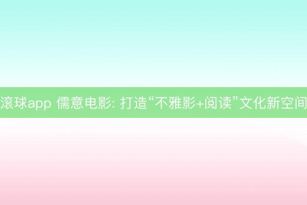 滚球app 儒意电影: 打造“不雅影+阅读”文化新空间
