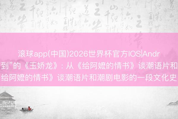 滚球app(中国)2026世界杯官方IOS|Android手机app下载 “找不到”的《玉娇龙》: 从《给阿嬷的情书》谈潮语片和潮剧电影的一段文化史