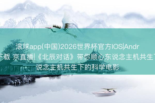 滚球app(中国)2026世界杯官方IOS|Android手机app下载 京直播|《北辰对话》带你顺心东说念主机共生下的科学电影
