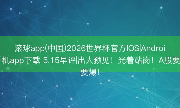 滚球app(中国)2026世界杯官方IOS|Android手机app下载 5.15早评|出人预见！光着站岗！A股要爆！