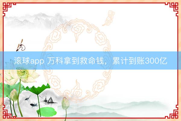 滚球app 万科拿到救命钱，累计到账300亿