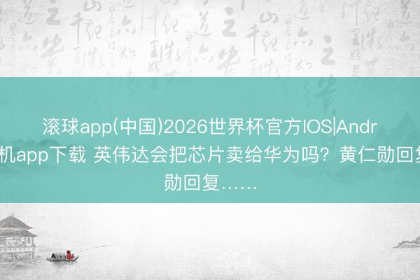 滚球app(中国)2026世界杯官方IOS|Android手机app下载 英伟达会把芯片卖给华为吗？黄仁勋回复……