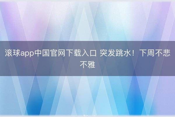 滚球app中国官网下载入口 突发跳水！下周不悲不雅