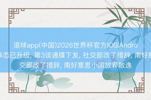 滚球app(中国)2026世界杯官方IOS|Android手机app下载 事态已升级， 第3谈通牒下发， 社交部改了措辞， 南好意思小国放弃散逸