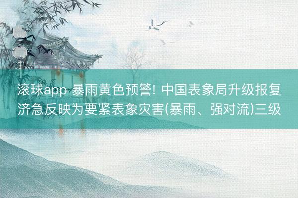 滚球app 暴雨黄色预警! 中国表象局升级报复济急反映为要紧表象灾害(暴雨、强对流)三级