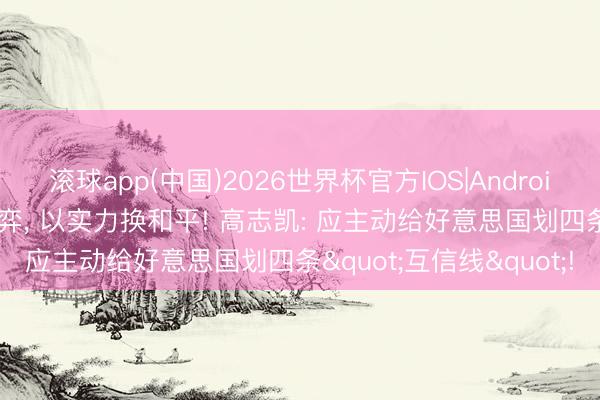 滚球app(中国)2026世界杯官方IOS|Android手机app下载 大国博弈， 以实力换和平! 高志凯: 应主动给好意思国划四条"互信线"!