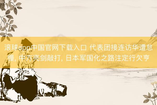 滚球app中国官网下载入口 代表团接连访华遭怠慢， 中方亮剑敲打， 日本军国化之路注定行欠亨