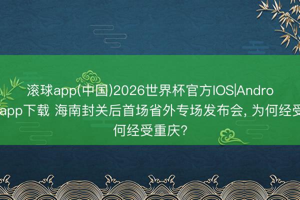 滚球app(中国)2026世界杯官方IOS|Android手机app下载 海南封关后首场省外专场发布会， 为何经受重庆?
