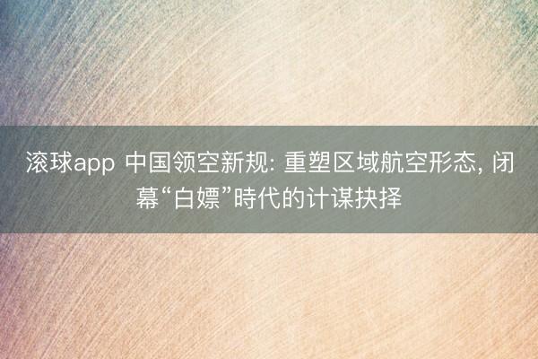 滚球app 中国领空新规: 重塑区域航空形态， 闭幕“白嫖”時代的计谋抉择