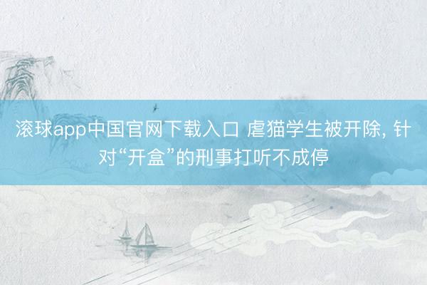 滚球app中国官网下载入口 虐猫学生被开除， 针对“开盒”的刑事打听不成停