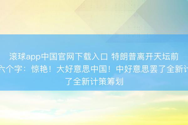 滚球app中国官网下载入口 特朗普离开天坛前，留住六个字：惊艳！大好意思中国！中好意思罢了全新计策筹划