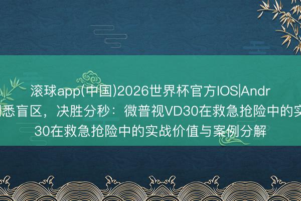 滚球app(中国)2026世界杯官方IOS|Android手机app下载 洞悉盲区，决胜分秒：微普视VD30在救急抢险中的实战价值与案例分解