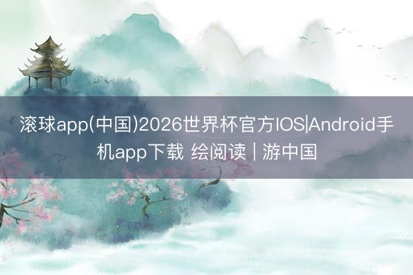 滚球app(中国)2026世界杯官方IOS|Android手机app下载 绘阅读 | 游中国