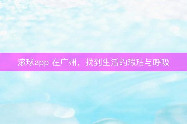 滚球app 在广州，找到生活的瑕玷与呼吸