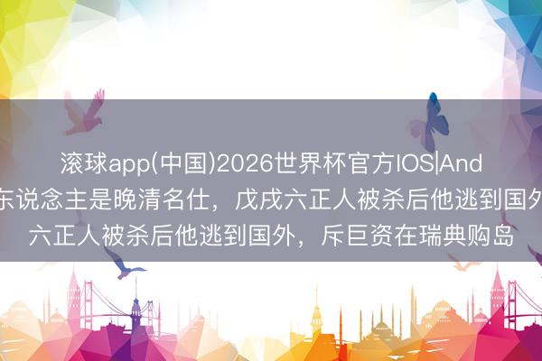 滚球app(中国)2026世界杯官方IOS|Android手机app下载 此东说念主是晚清名仕，戊戌六正人被杀后他逃到国外，斥巨资在瑞典购岛