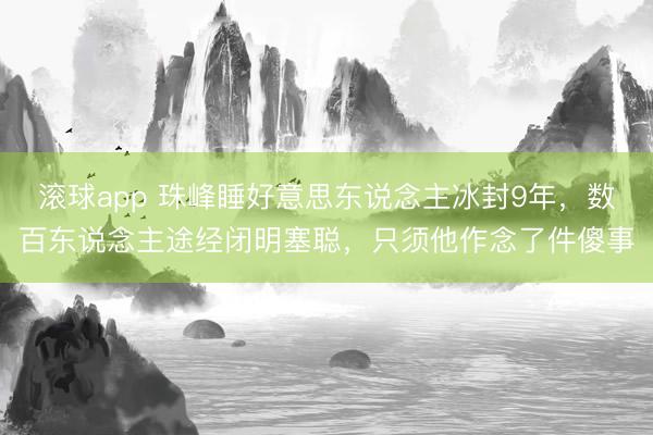 滚球app 珠峰睡好意思东说念主冰封9年，数百东说念主途经闭明塞聪，只须他作念了件傻事