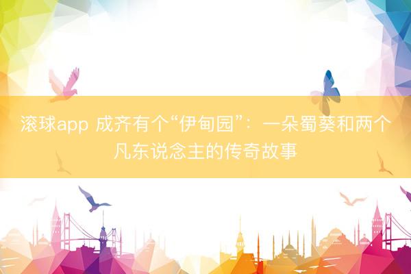 滚球app 成齐有个“伊甸园”：一朵蜀葵和两个凡东说念主的传奇故事