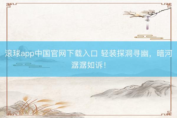 滚球app中国官网下载入口 轻装探洞寻幽，暗河潺潺如诉！