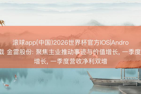 滚球app(中国)2026世界杯官方IOS|Android手机app下载 金雷股份: 聚焦主业推动事迹与价值增长， 一季度营收净利双增