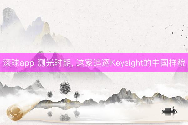 滚球app 测光时期， 这家追逐Keysight的中国样貌