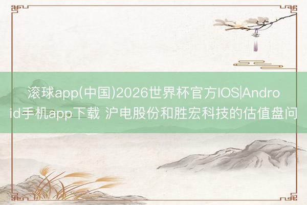 滚球app(中国)2026世界杯官方IOS|Android手机app下载 沪电股份和胜宏科技的估值盘问