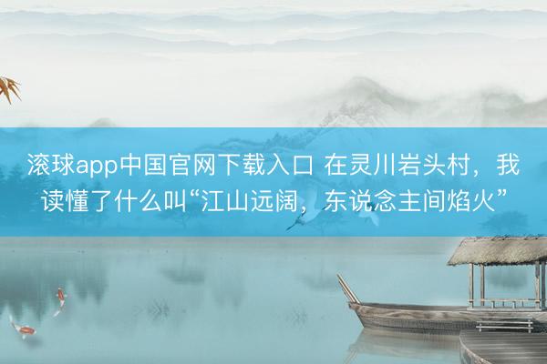 滚球app中国官网下载入口 在灵川岩头村，我读懂了什么叫“江山远阔，东说念主间焰火”