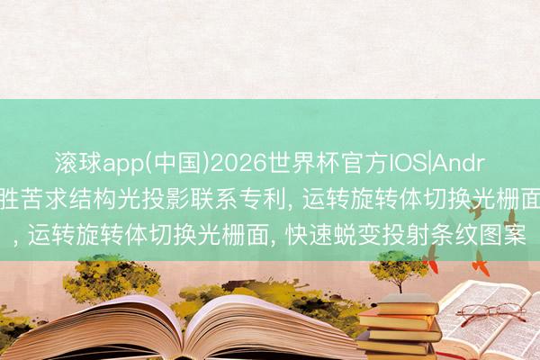 滚球app(中国)2026世界杯官方IOS|Android手机app下载 川大智胜苦求结构光投影联系专利， 运转旋转体切换光栅面， 快速蜕变投射条纹图案