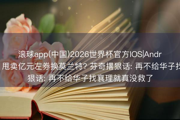 滚球app(中国)2026世界杯官方IOS|Android手机app下载 甩卖亿元左券换莫兰特? 芬奇撂狠话: 再不给华子找襄理就真没救了