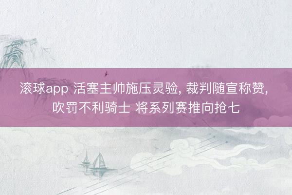 滚球app 活塞主帅施压灵验， 裁判随宣称赞， 吹罚不利骑士 将系列赛推向抢七