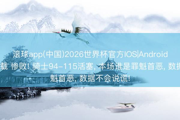 滚球app(中国)2026世界杯官方IOS|Android手机app下载 惨败! 骑士94-115活塞， 本场谁是罪魁首恶， 数据不会说谎!