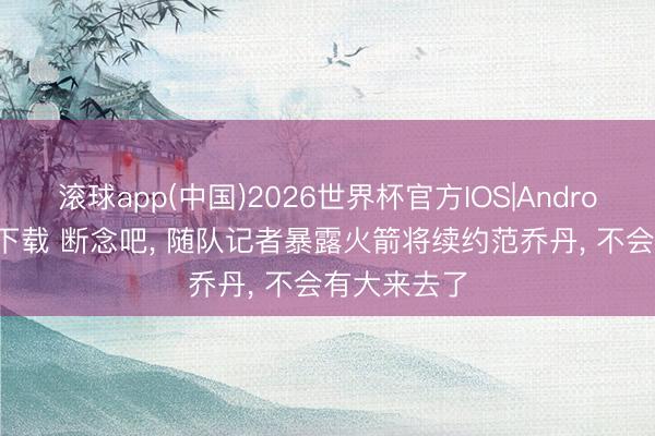 滚球app(中国)2026世界杯官方IOS|Android手机app下载 断念吧， 随队记者暴露火箭将续约范乔丹， 不会有大来去了