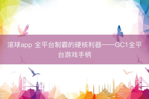滚球app 全平台制霸的硬核利器——GC1全平台游戏手柄
