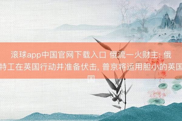 滚球app中国官网下载入口 俄流一火财主: 俄特工在英国行动并准备伏击， 普京将运用胆小的英国