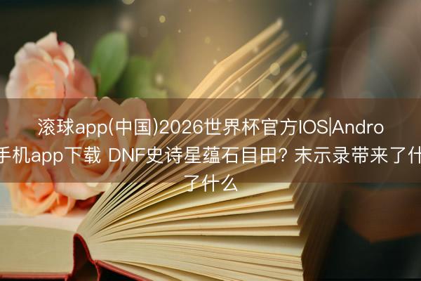 滚球app(中国)2026世界杯官方IOS|Android手机app下载 DNF史诗星蕴石目田? 末示录带来了什么