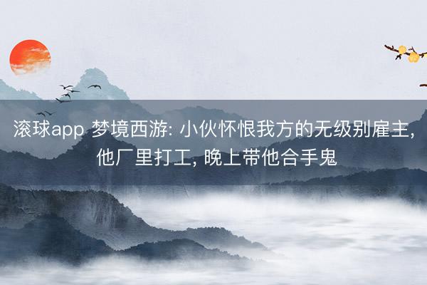 滚球app 梦境西游: 小伙怀恨我方的无级别雇主， 他厂里打工， 晚上带他合手鬼