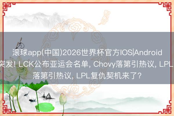 滚球app(中国)2026世界杯官方IOS|Android手机app下载 突发! LCK公布亚运会名单， Chovy落第引热议， LPL复仇契机来了?