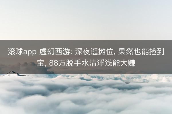 滚球app 虚幻西游: 深夜逛摊位， 果然也能捡到宝， 88万脱手水清浮浅能大赚