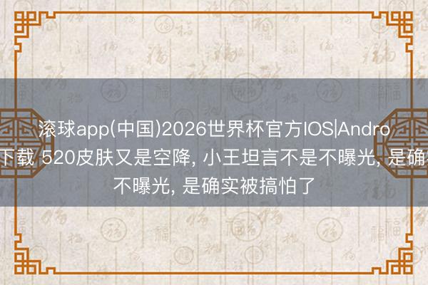 滚球app(中国)2026世界杯官方IOS|Android手机app下载 520皮肤又是空降， 小王坦言不是不曝光， 是确实被搞怕了