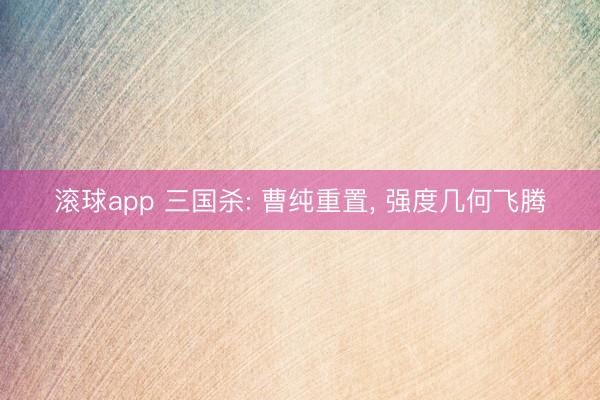 滚球app 三国杀: 曹纯重置， 强度几何飞腾
