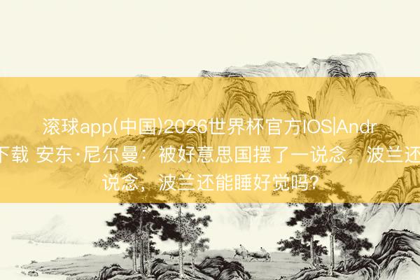 滚球app(中国)2026世界杯官方IOS|Android手机app下载 安东·尼尔曼：被好意思国摆了一说念，波兰还能睡好觉吗？